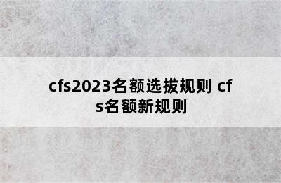 cfs2023名额选拔规则 cfs名额新规则